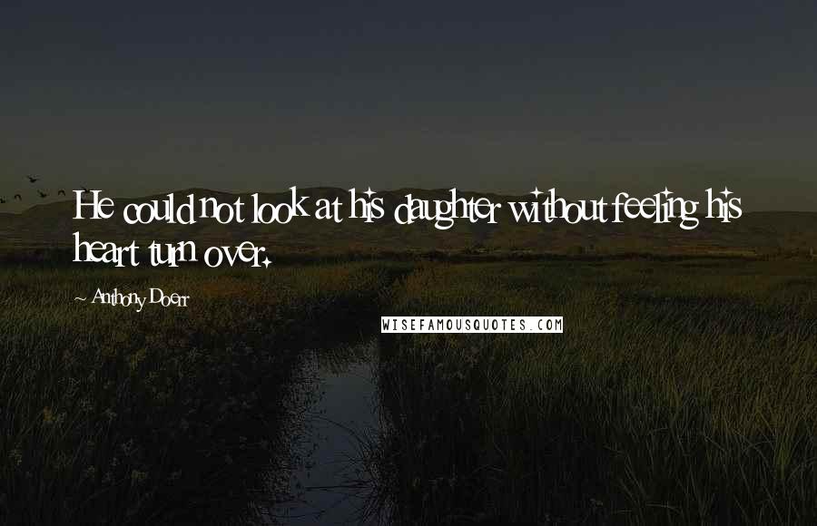 Anthony Doerr Quotes: He could not look at his daughter without feeling his heart turn over.