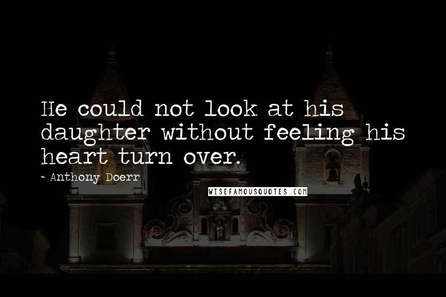 Anthony Doerr Quotes: He could not look at his daughter without feeling his heart turn over.