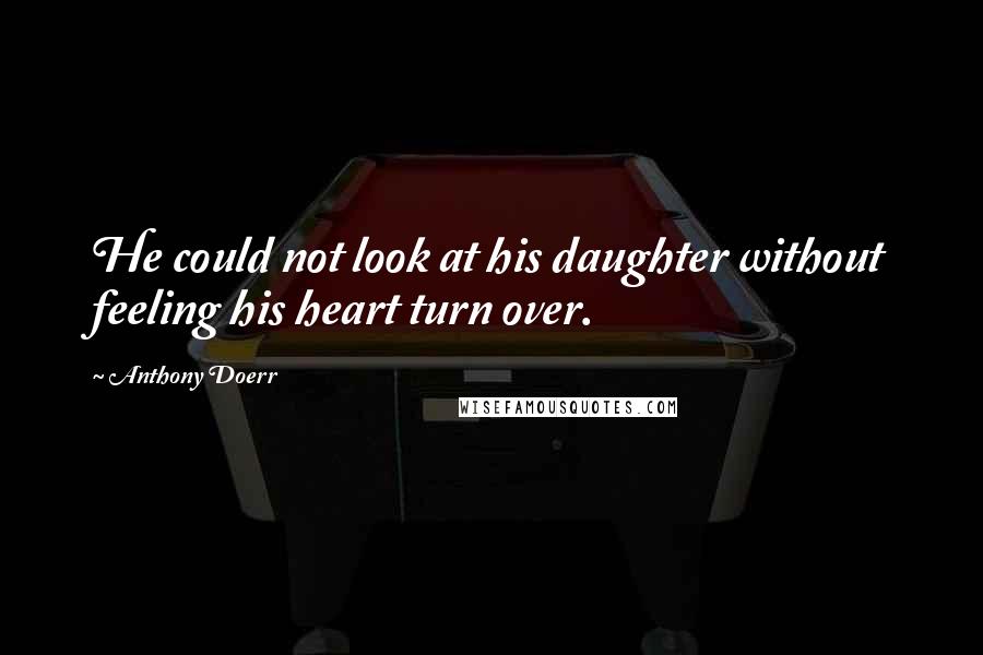 Anthony Doerr Quotes: He could not look at his daughter without feeling his heart turn over.