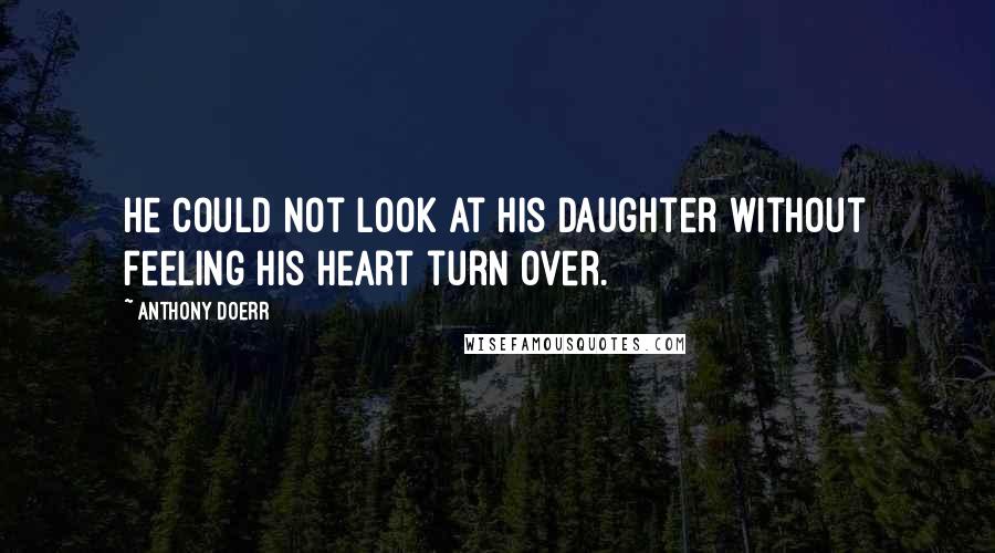 Anthony Doerr Quotes: He could not look at his daughter without feeling his heart turn over.