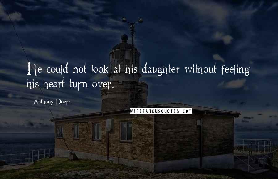 Anthony Doerr Quotes: He could not look at his daughter without feeling his heart turn over.