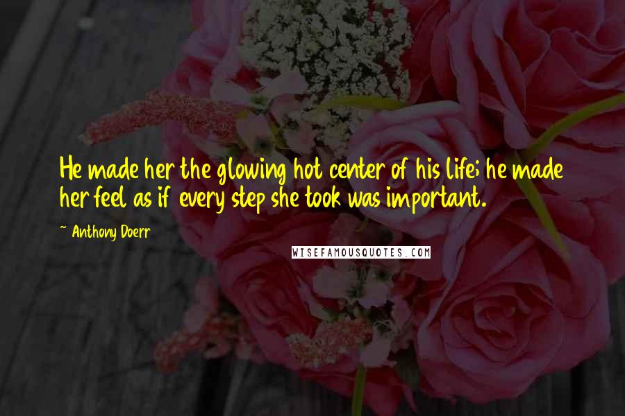 Anthony Doerr Quotes: He made her the glowing hot center of his life; he made her feel as if every step she took was important.