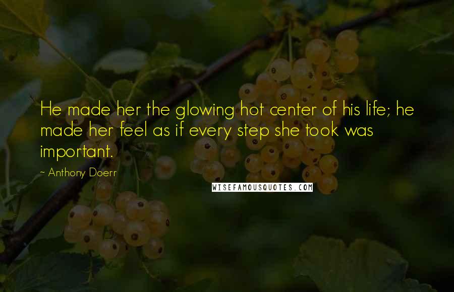 Anthony Doerr Quotes: He made her the glowing hot center of his life; he made her feel as if every step she took was important.