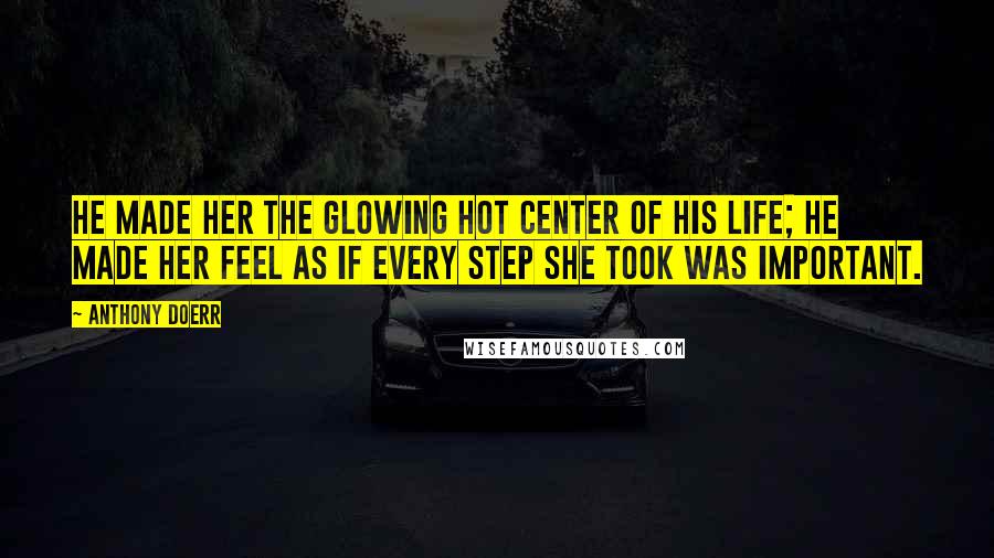 Anthony Doerr Quotes: He made her the glowing hot center of his life; he made her feel as if every step she took was important.