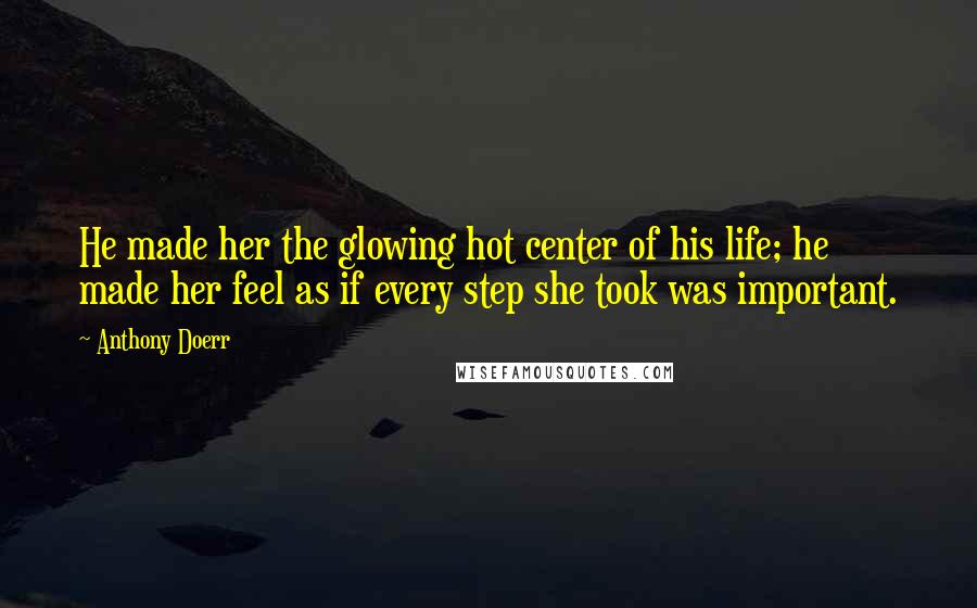 Anthony Doerr Quotes: He made her the glowing hot center of his life; he made her feel as if every step she took was important.