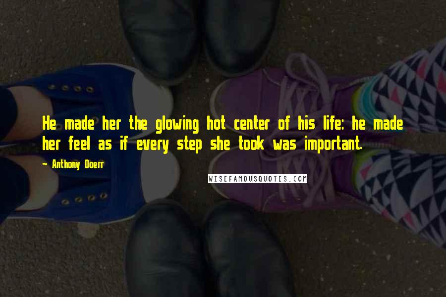 Anthony Doerr Quotes: He made her the glowing hot center of his life; he made her feel as if every step she took was important.