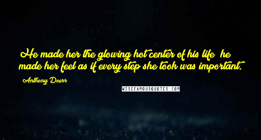 Anthony Doerr Quotes: He made her the glowing hot center of his life; he made her feel as if every step she took was important.