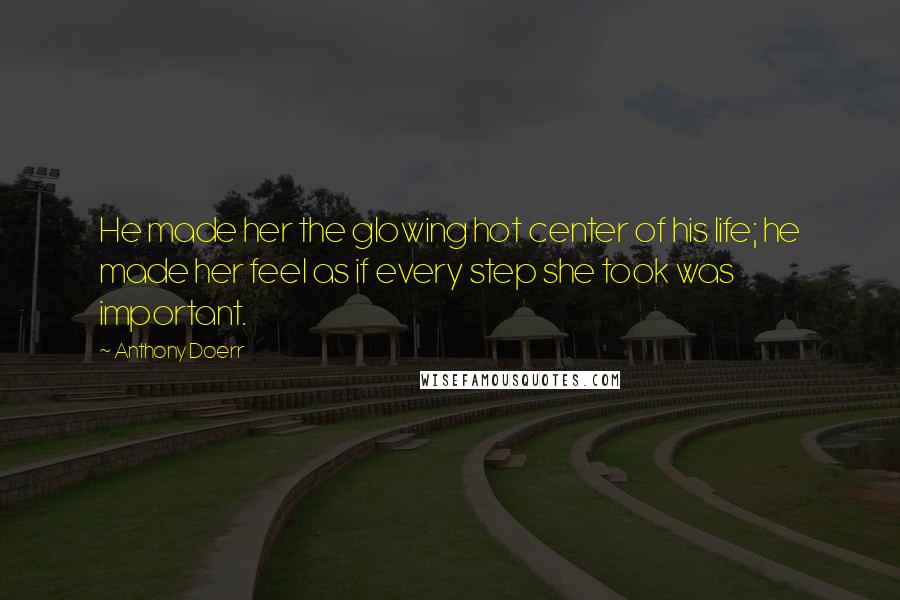 Anthony Doerr Quotes: He made her the glowing hot center of his life; he made her feel as if every step she took was important.