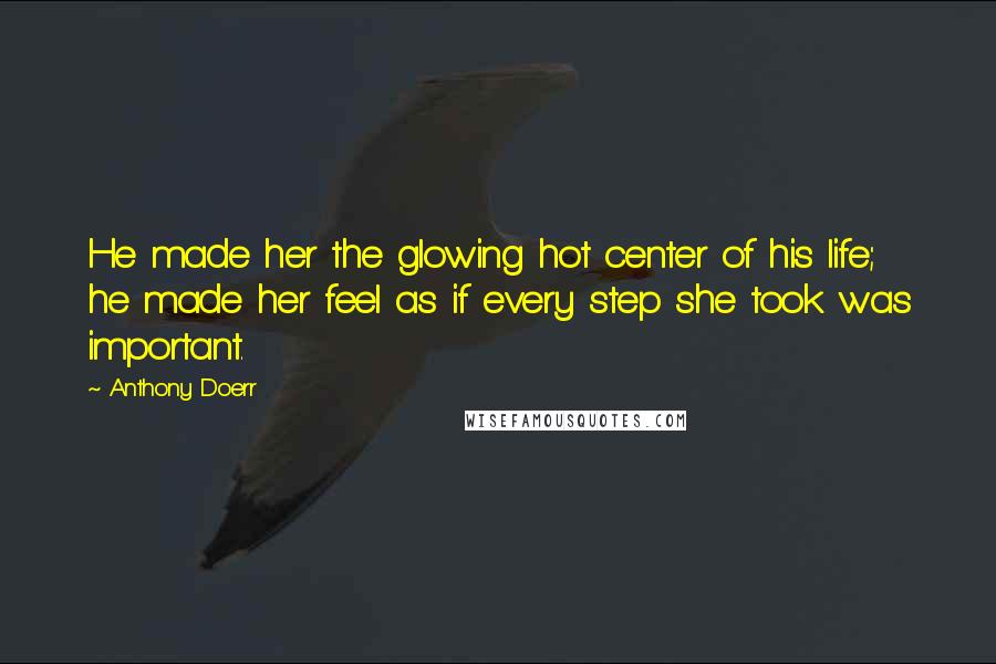 Anthony Doerr Quotes: He made her the glowing hot center of his life; he made her feel as if every step she took was important.