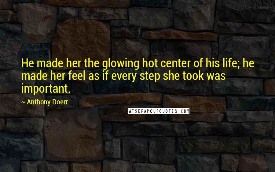 Anthony Doerr Quotes: He made her the glowing hot center of his life; he made her feel as if every step she took was important.