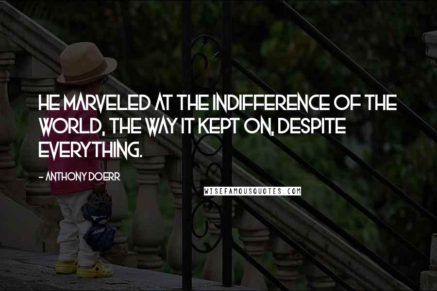 Anthony Doerr Quotes: He marveled at the indifference of the world, the way it kept on, despite everything.