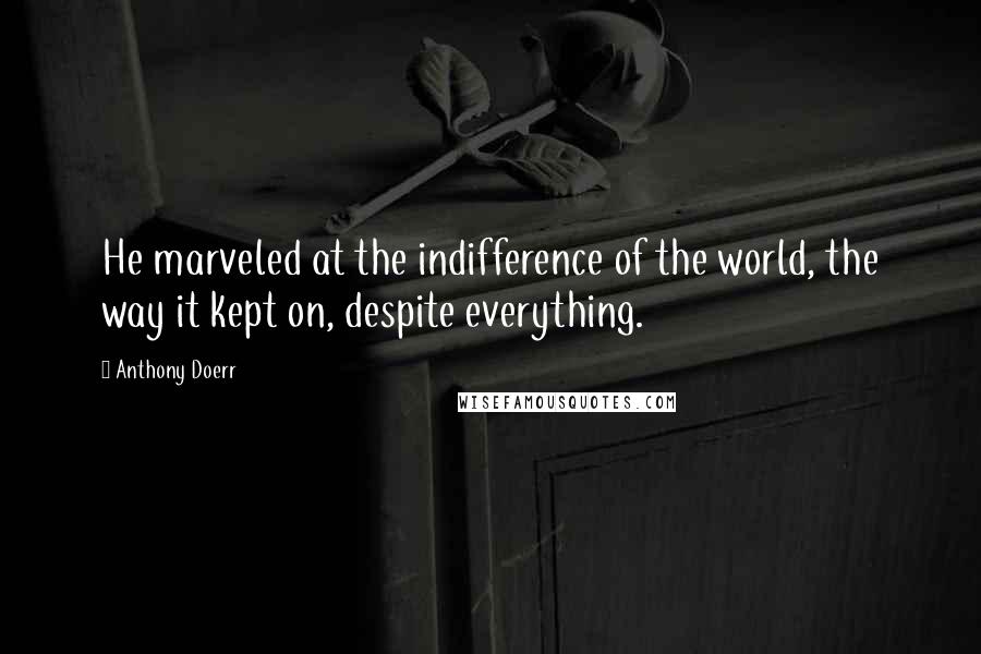 Anthony Doerr Quotes: He marveled at the indifference of the world, the way it kept on, despite everything.