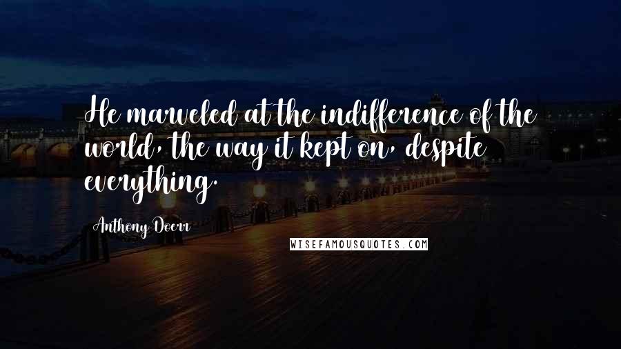 Anthony Doerr Quotes: He marveled at the indifference of the world, the way it kept on, despite everything.