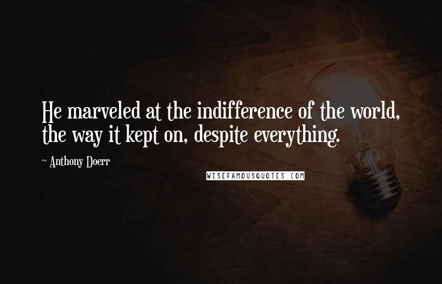 Anthony Doerr Quotes: He marveled at the indifference of the world, the way it kept on, despite everything.