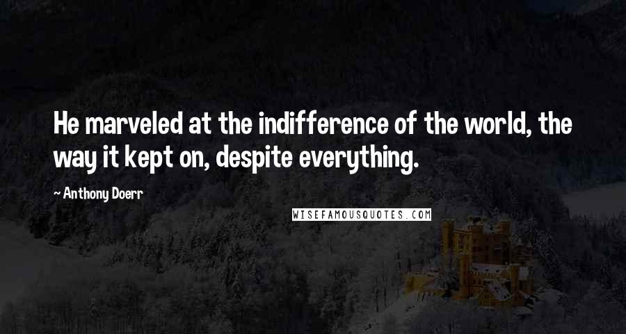 Anthony Doerr Quotes: He marveled at the indifference of the world, the way it kept on, despite everything.