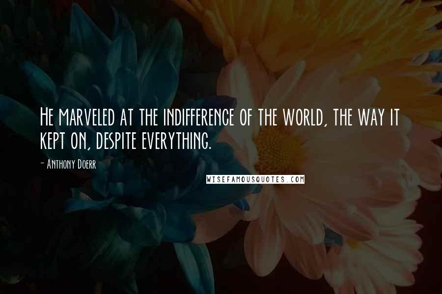 Anthony Doerr Quotes: He marveled at the indifference of the world, the way it kept on, despite everything.