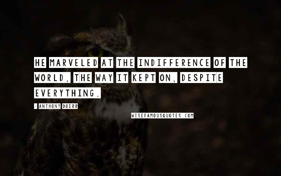 Anthony Doerr Quotes: He marveled at the indifference of the world, the way it kept on, despite everything.