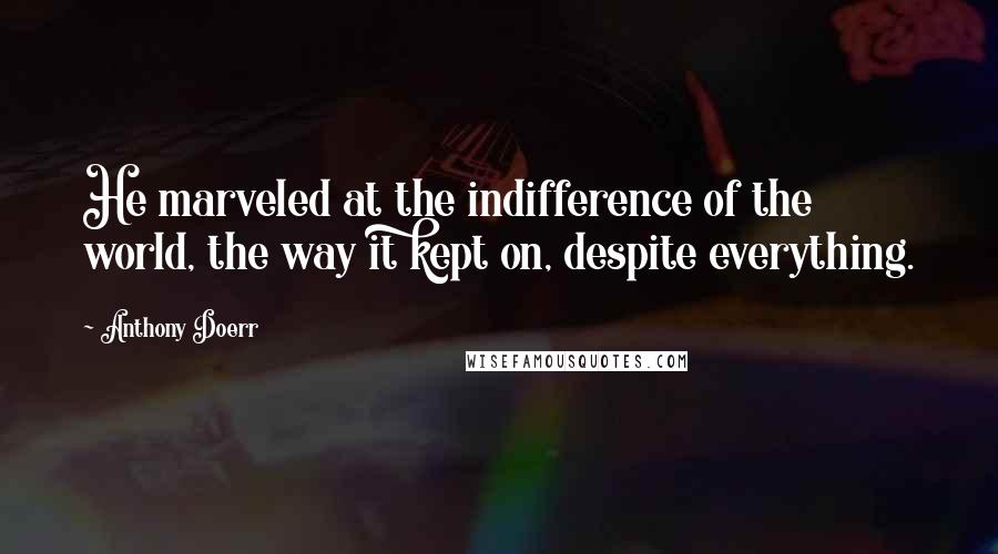 Anthony Doerr Quotes: He marveled at the indifference of the world, the way it kept on, despite everything.