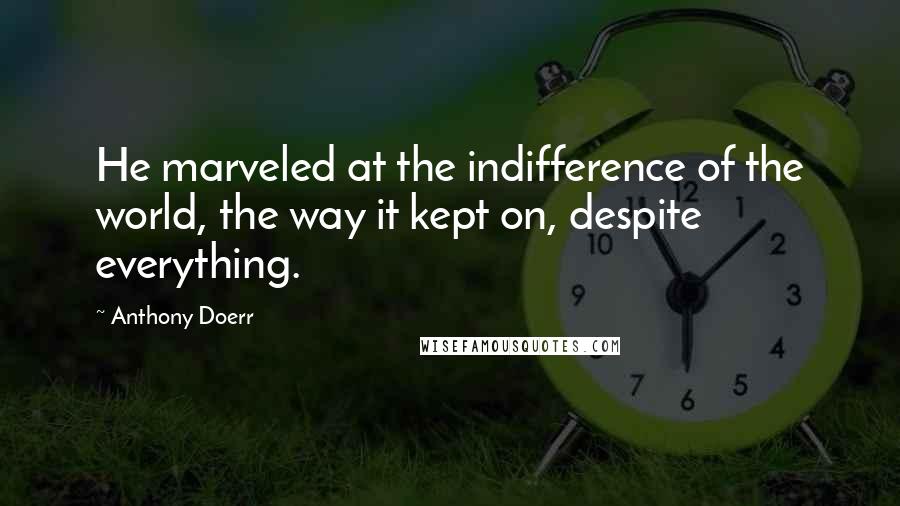 Anthony Doerr Quotes: He marveled at the indifference of the world, the way it kept on, despite everything.