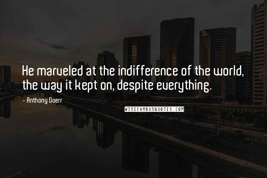 Anthony Doerr Quotes: He marveled at the indifference of the world, the way it kept on, despite everything.