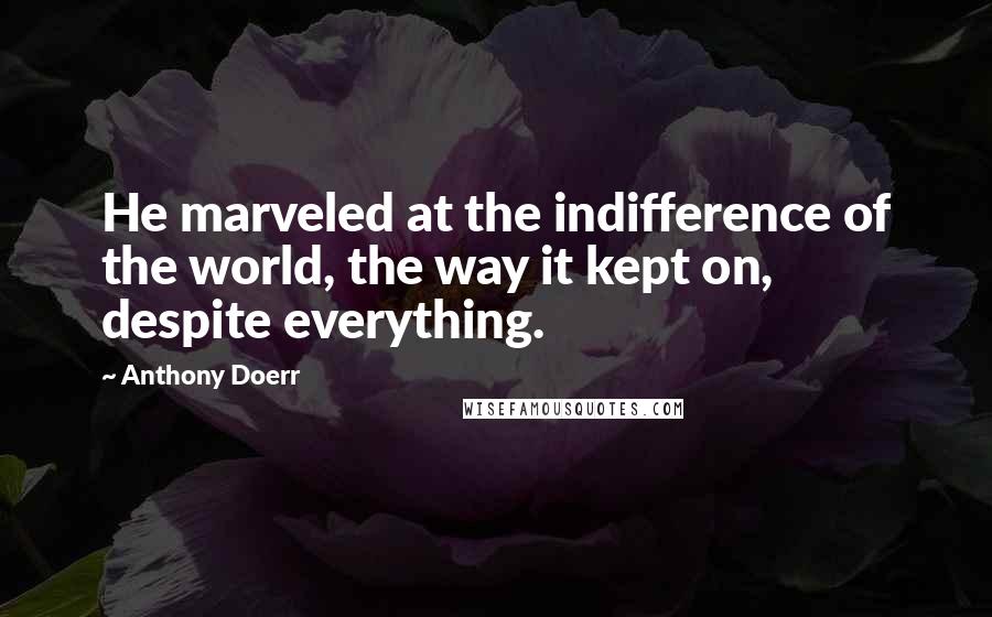 Anthony Doerr Quotes: He marveled at the indifference of the world, the way it kept on, despite everything.