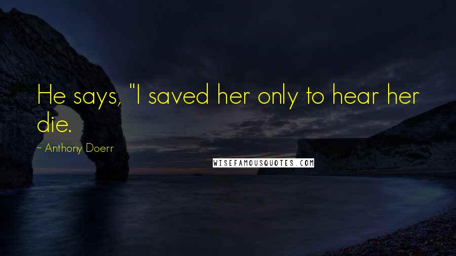 Anthony Doerr Quotes: He says, "I saved her only to hear her die.