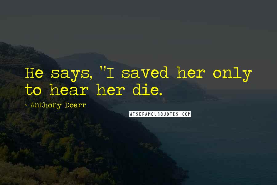 Anthony Doerr Quotes: He says, "I saved her only to hear her die.