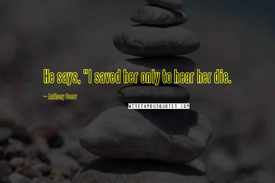 Anthony Doerr Quotes: He says, "I saved her only to hear her die.