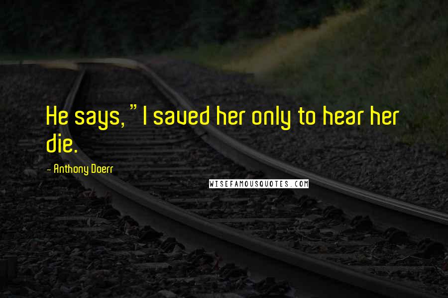 Anthony Doerr Quotes: He says, "I saved her only to hear her die.