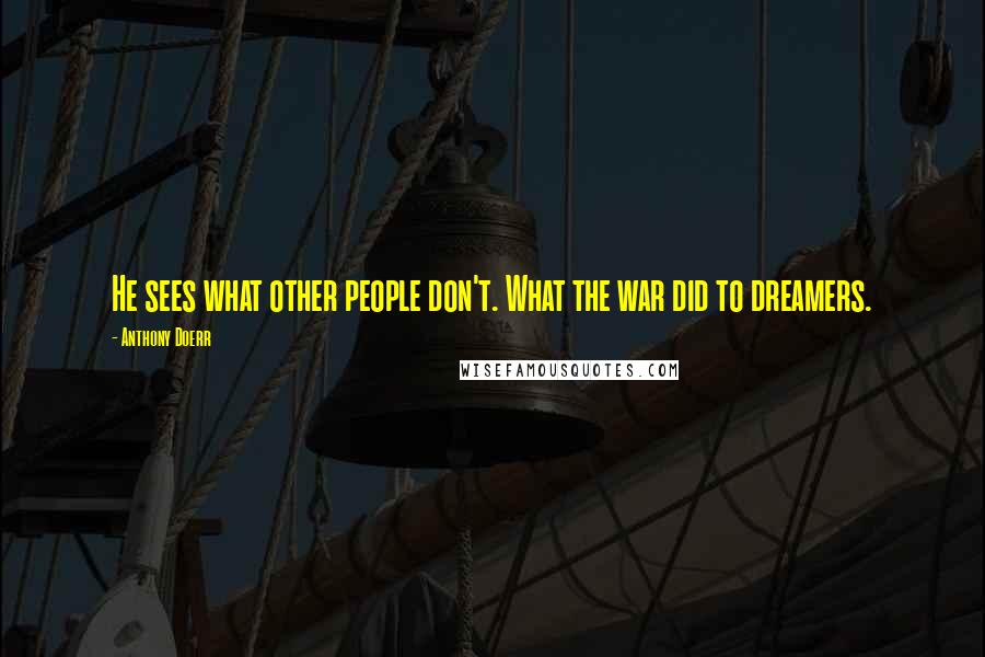 Anthony Doerr Quotes: He sees what other people don't. What the war did to dreamers.