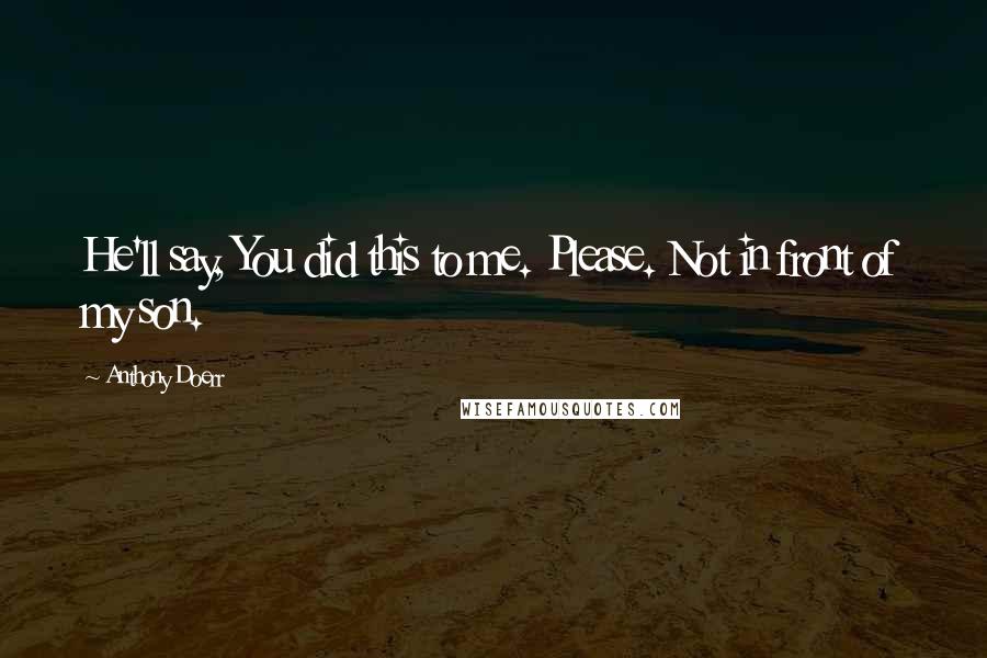 Anthony Doerr Quotes: He'll say, You did this to me. Please. Not in front of my son.
