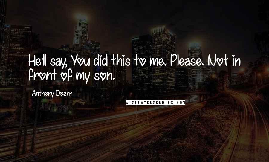 Anthony Doerr Quotes: He'll say, You did this to me. Please. Not in front of my son.