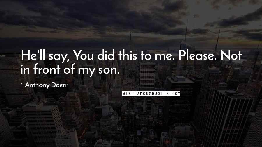 Anthony Doerr Quotes: He'll say, You did this to me. Please. Not in front of my son.