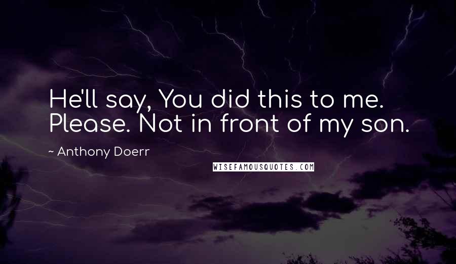Anthony Doerr Quotes: He'll say, You did this to me. Please. Not in front of my son.