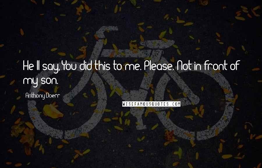 Anthony Doerr Quotes: He'll say, You did this to me. Please. Not in front of my son.