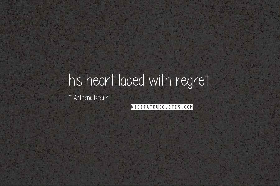 Anthony Doerr Quotes: his heart laced with regret.