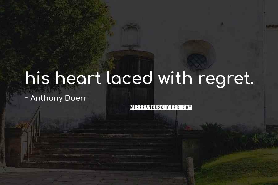 Anthony Doerr Quotes: his heart laced with regret.