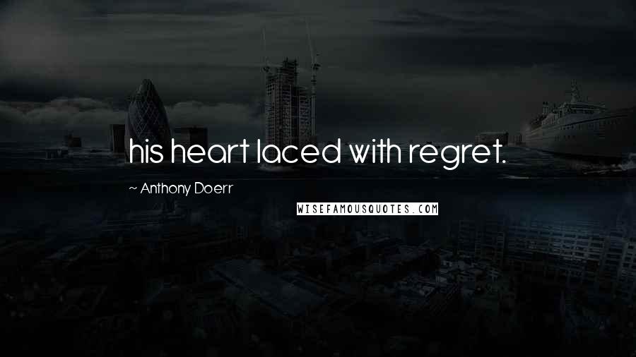 Anthony Doerr Quotes: his heart laced with regret.