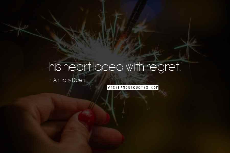 Anthony Doerr Quotes: his heart laced with regret.