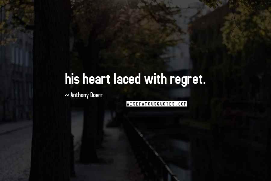 Anthony Doerr Quotes: his heart laced with regret.