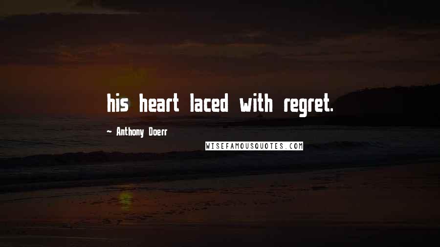 Anthony Doerr Quotes: his heart laced with regret.