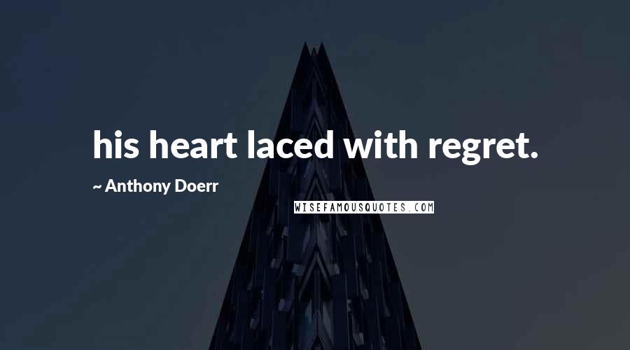 Anthony Doerr Quotes: his heart laced with regret.