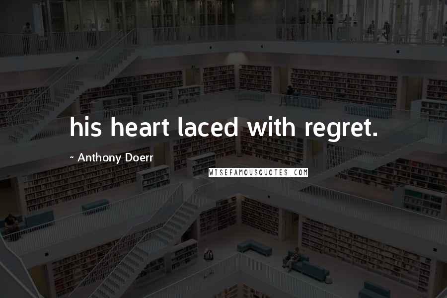 Anthony Doerr Quotes: his heart laced with regret.
