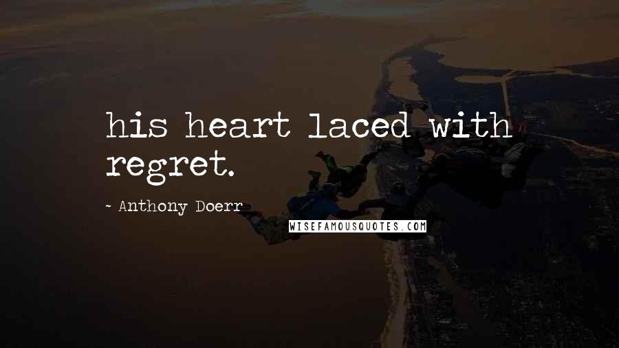 Anthony Doerr Quotes: his heart laced with regret.