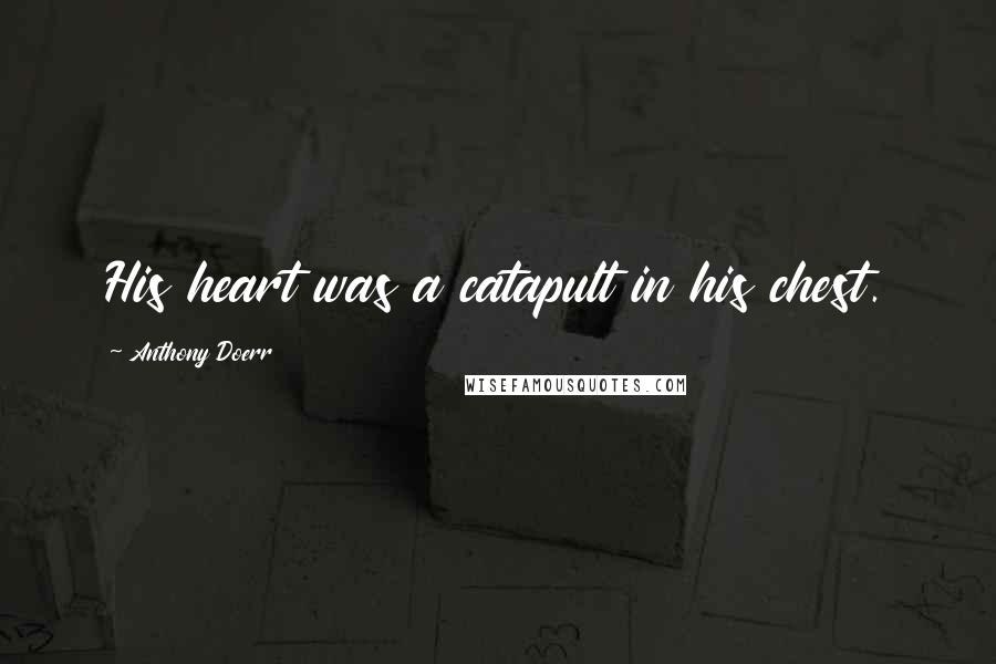 Anthony Doerr Quotes: His heart was a catapult in his chest.