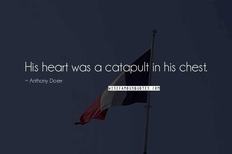 Anthony Doerr Quotes: His heart was a catapult in his chest.