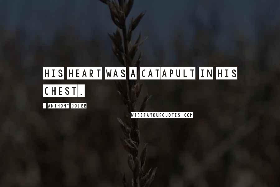 Anthony Doerr Quotes: His heart was a catapult in his chest.