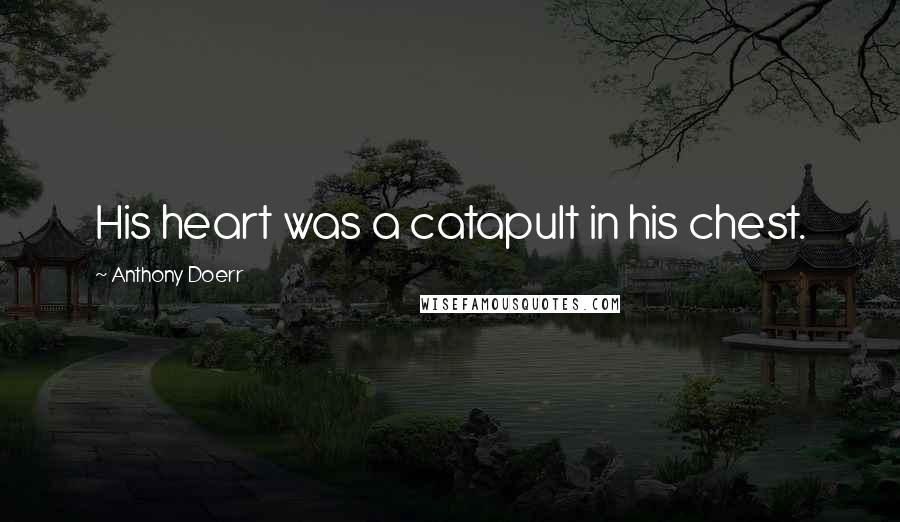 Anthony Doerr Quotes: His heart was a catapult in his chest.