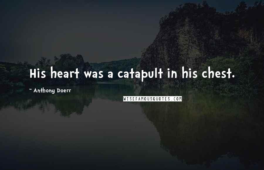Anthony Doerr Quotes: His heart was a catapult in his chest.