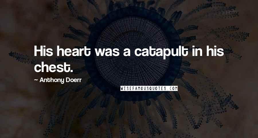 Anthony Doerr Quotes: His heart was a catapult in his chest.